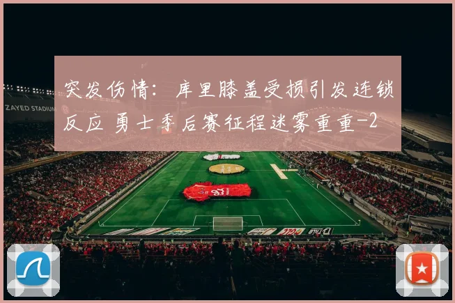 突发伤情:库里膝盖受损引发连锁反应 勇士季后赛征程迷雾重重