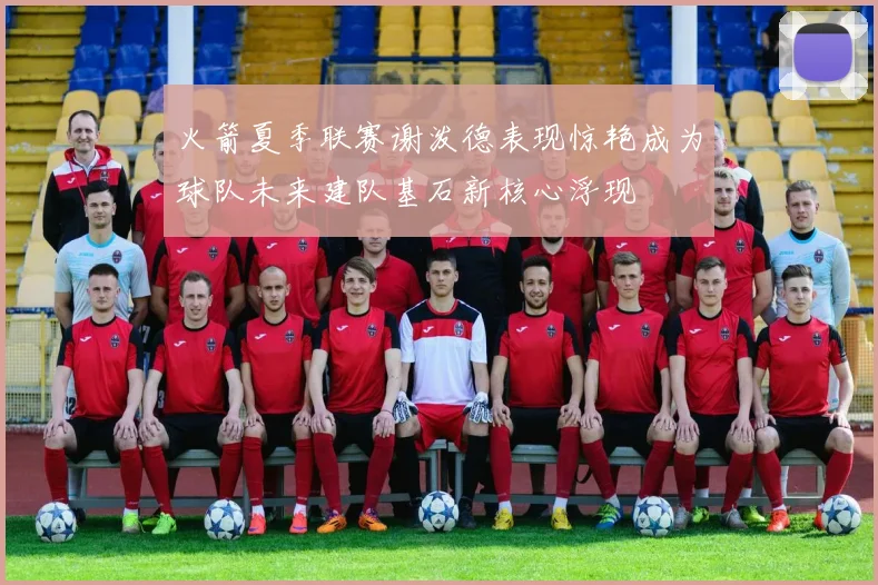 火箭夏季联赛谢泼德表现惊艳成为球队未来建队基石新核心浮现