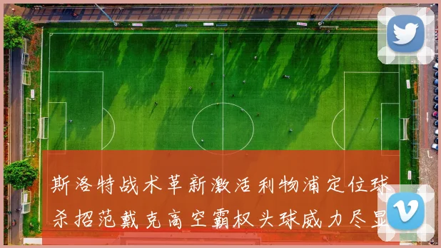 斯洛特战术革新激活利物浦定位球杀招范戴克高空霸权头球威力尽显