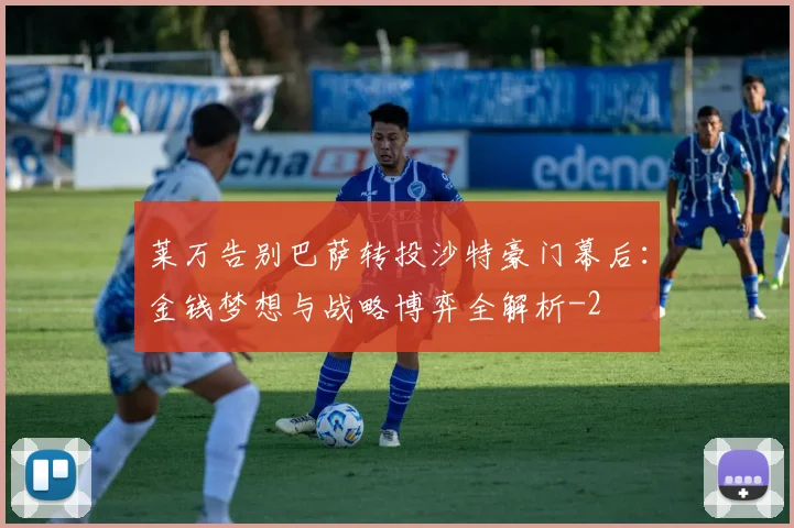 莱万告别巴萨转投沙特豪门幕后：金钱梦想与战略博弈全解析