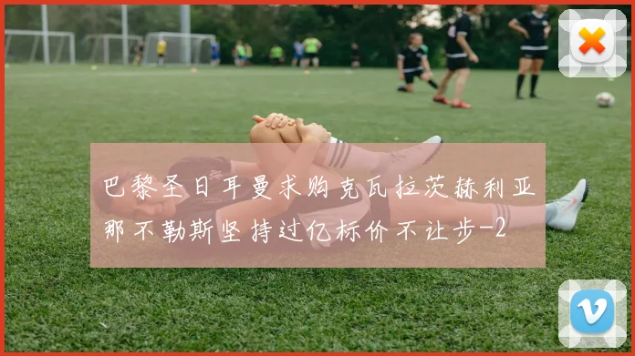 巴黎圣日耳曼求购克瓦拉茨赫利亚那不勒斯坚持过亿标价不让步