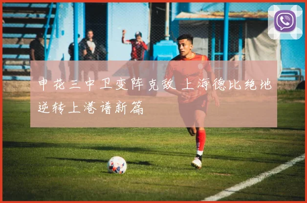 申花三中卫变阵克敌 上海德比绝地逆转上港谱新篇