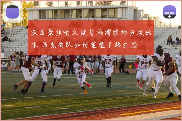 深度聚焦喻文波与滔搏续约分歧始末 马克离队如何重塑下路生态
