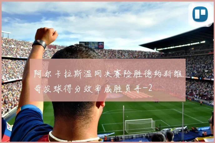 阿尔卡拉斯温网决赛险胜德约科维奇发球得分效率成胜负手