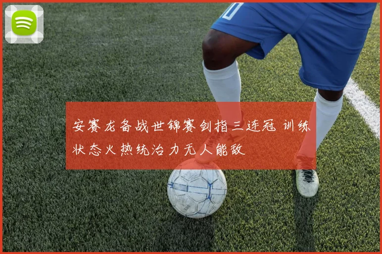安赛龙备战世锦赛剑指三连冠 训练状态火热统治力无人能敌