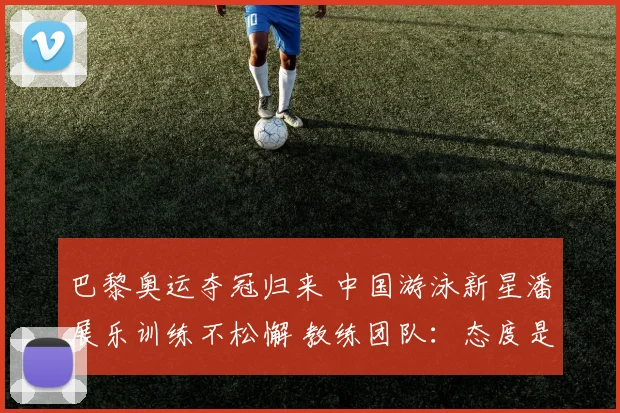 巴黎奥运夺冠归来 中国游泳新星潘展乐训练不松懈 教练团队：态度是真正冠军品质