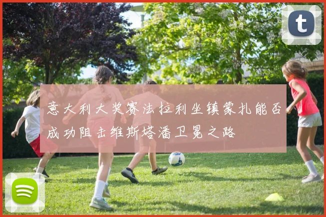 意大利大奖赛法拉利坐镇蒙扎能否成功阻击维斯塔潘卫冕之路
