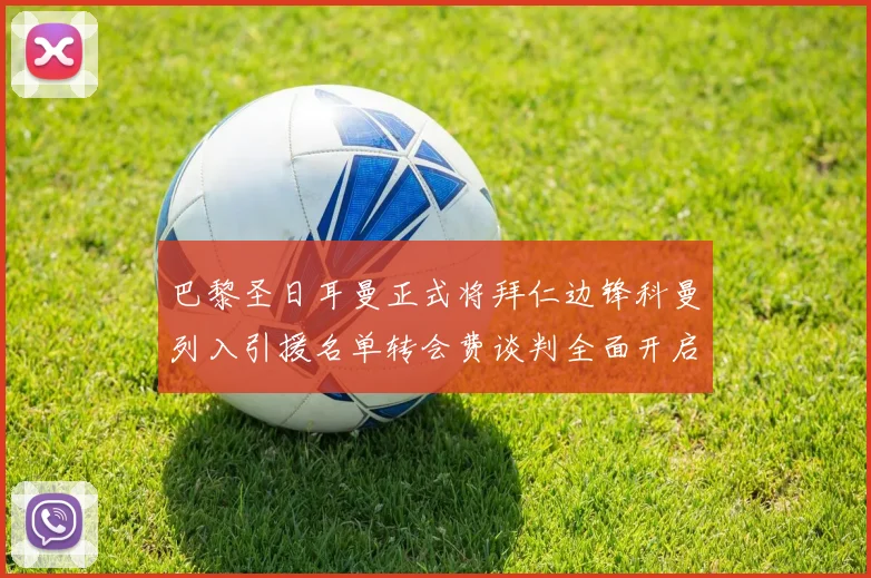巴黎圣日耳曼正式将拜仁边锋科曼列入引援名单转会费谈判全面开启
