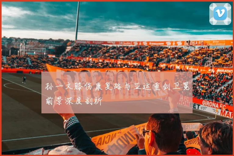 孙一文膝伤康复路与亚运重剑卫冕前景深度剖析