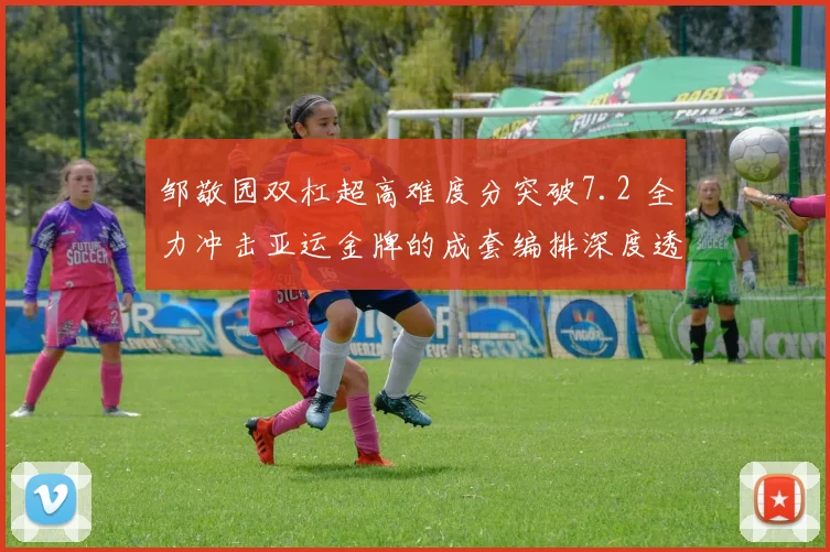 邹敬园双杠超高难度分突破7.2 全力冲击亚运金牌的成套编排深度透视
