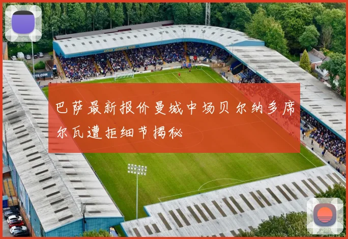巴萨最新报价曼城中场贝尔纳多席尔瓦遭拒细节揭秘