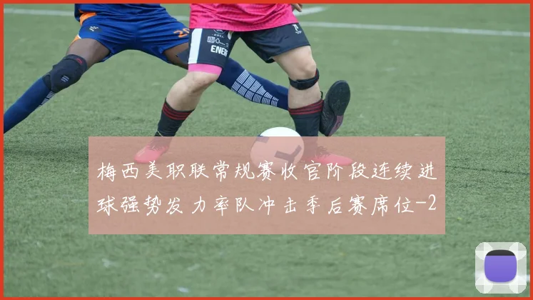 梅西美职联常规赛收官阶段连续进球强势发力率队冲击季后赛席位