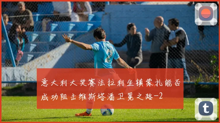 意大利大奖赛法拉利坐镇蒙扎能否成功阻击维斯塔潘卫冕之路