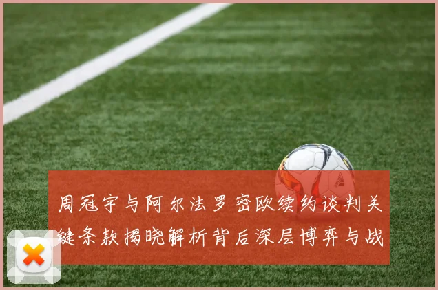 周冠宇与阿尔法罗密欧续约谈判关键条款揭晓解析背后深层博弈与战略布局