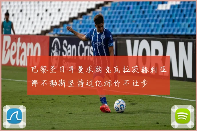 巴黎圣日耳曼求购克瓦拉茨赫利亚那不勒斯坚持过亿标价不让步