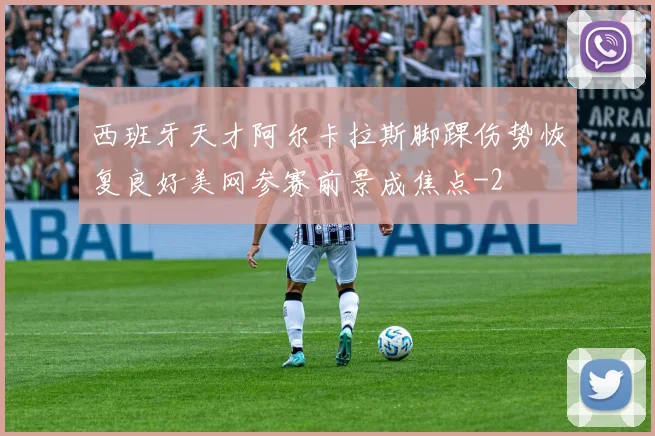 西班牙天才阿尔卡拉斯脚踝伤势恢复良好美网参赛前景成焦点